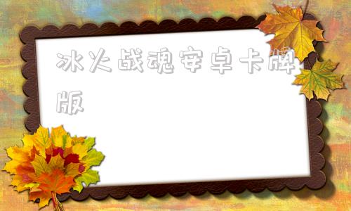 冰火战魂安卓卡牌版冰火手游平台官网下载