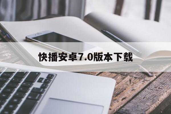 快播安卓7.0版本下载(快播安卓70版本下载官网)-第3张图片-QuickQ官网